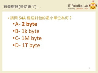 有獎徵答(快結束了) …
• 請問 S4A 傳送封包的最小單位為何 ?
•A- 2 byte
•B- 1k byte
•C- 1M byte
•D- 1T byte
50
 