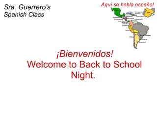 ¡Bienvenidos! Welcome to Back to School Night.    Sra. Guerrero's  Spanish Class   Aquí se habla español 