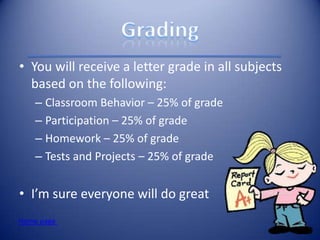 • You will receive a letter grade in all subjects
  based on the following:
    – Classroom Behavior – 25% of grade
    – Participation – 25% of grade
    – Homework – 25% of grade
    – Tests and Projects – 25% of grade


• I’m sure everyone will do great
Home page
 