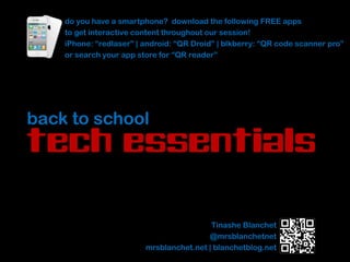 do you have a smartphone? download the following FREE apps
    to get interactive content throughout our session!
    iPhone: “redlaser” | android: “QR Droid” | blkberry: “QR code scanner pro”
    or search your app store for “QR reader”




back to school
tech essentials

                                          Tinashe Blanchet
                                         @mrsblanchetnet
                         mrsblanchet.net | blanchetblog.net
 