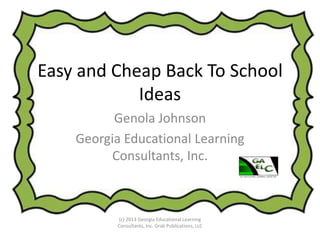 Easy and Cheap Back To School
Ideas
Genola Johnson
Georgia Educational Learning
Consultants, Inc.
(c) 2013 Georgia Educational Learning
Consultants, Inc. Grab Publications, LLC
 
