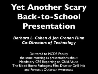 Yet Another Scary
 Back-to-School
  Presentation
Barbara L. Cohen & Jen Cronan Flinn
    Co-Directors of Technology

           Delivered to MCDS Faculty
     the same morning as presentations about
    Mandatory CPS Reporting on Child Abuse
The Blood-Borne Pathogens Film, Disaster Drill Info
        and Pertussis Outbreak Awareness
 