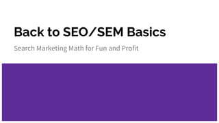 Back to SEO/SEM Basics
Search Marketing Math for Fun and Profit
 