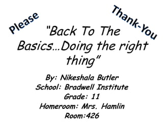 Please  Thank-You “Back To The Basics…Doing the right thing” By: Nikeshala Butler School: Bradwell Institute Grade: 11 Homeroom: Mrs. Hamlin  Room:426 