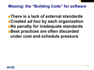 11
■There is a lack of external standards
■Created ad hoc by each organization
■No penalty for inadequate standards
■Best practices are often discarded
under cost and schedule pressure
Missing: the “Building Code” for software
 
