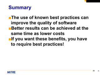 38
■The use of known best practices can
improve the quality of software
■Better results can be achieved at the
same time as lower costs
■If you want these benefits, you have
to require best practices!
Summary
38
 