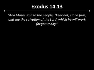 Exodus 14.13“And Moses said to the people, “Fear not, stand firm, and see the salvation of the Lord, which he will work for you today.”