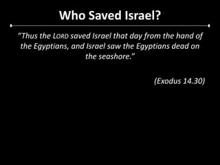 Who Saved Israel?“Thus the Lordsaved Israel that day from the hand of the Egyptians, and Israel saw the Egyptians dead on the seashore.”(Exodus 14.30)