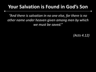 Your Salvation is Found in God’s Son“And there is salvation in no one else, for there is no other name under heaven given among men by which we must be saved.”(Acts 4.12)