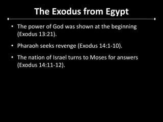 The Exodus from EgyptThe power of God was shown at the beginning (Exodus 13:21).Pharaoh seeks revenge (Exodus 14:1-10).The nation of Israel turns to Moses for answers (Exodus 14:11-12).