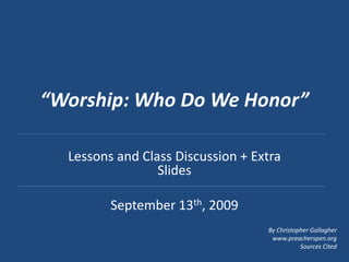 “Worship: Who Do We Honor” Lessons and Class Discussion + Extra Slides September 13th, 2009 By Christopher Gallagher www.preacherspen.org Sources Cited 