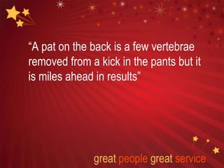 “A pat on the back is a few vertebrae
removed from a kick in the pants but it
is miles ahead in results”
 