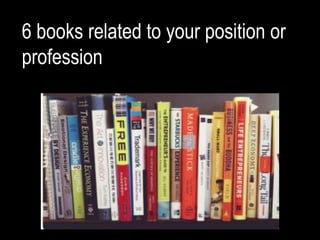 6 books related to your position or
profession
 