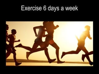 Exercise 6 days a week
 