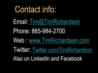 Contact info:
Email: Tim@TimRichardson
Phone: 865-984-2700
Web : www.TimRichardson.com
Twitter: Twitter.com/TimRichardson
Also on LinkedIn and Facebook
 