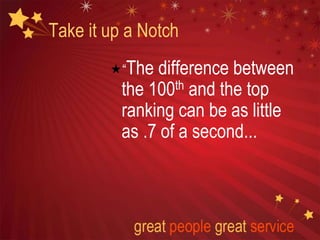 Take it up a Notch
“The difference between
the 100th and the top
ranking can be as little
as .7 of a second...
 
