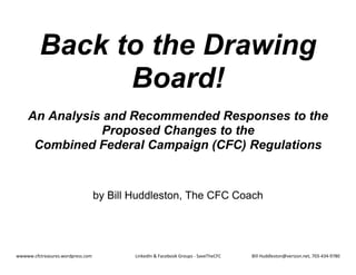 wwwww.cfctreasures.wordpress.com LinkedIn & Facebook Groups - SaveTheCFC Bill Huddleston@verizon.net, 703-434-9780
Back to the Drawing
Board!
An Analysis and Recommended Responses to the
Proposed Changes to the
Combined Federal Campaign (CFC) Regulations
by Bill Huddleston, The CFC Coach
 
