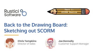 Back to the Drawing Board:
Sketching out SCORM
Joe Donnelly
Customer Support Manager
Chris Tompkins
Director of Sales
Part 1:
SCORM Basics
 