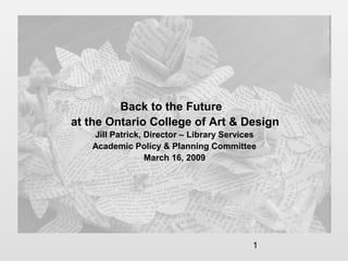 1
Back to the Future
at the Ontario College of Art & Design
Jill Patrick, Director – Library Services
Academic Policy & Planning Committee
March 16, 2009
 