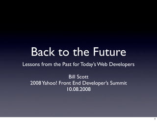 Back to the Future
Lessons from the Past for Today’s Web Developers

                   Bill Scott
   2008 Yahoo! Front End Developer’s Summit
                  10.08.2008




                                                   1
 