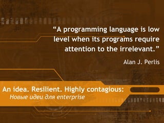 “A programming language is low 
level when its programs require 
attention to the irrelevant.” 
An idea. Resilient. Highly...