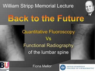 William Stripp Memorial Lecture 
Quantitative Fluoroscopy 
Vs 
Functional Radiography 
of the lumbar spine 
Fiona Mellor 
 