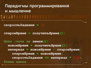 Парадигмы программирования
и мышление
скоростьПадения = 0;
староеВремя = получитьВремя();
Цикл (пока не земля())
новоеВремя = получитьВремя();
интервал = новоеВремя - староеВремя;
староеВремя = новоеВремя;
скоростьПадения += интервал * 9.8;
Конец цикла
 
