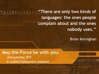 “There are only two kinds of
languages: the ones people
complain about and the ones
nobody uses.”
May the Force be with you:
Элементы ФП
в мэйнстримных языках
Brian Kernighan
 