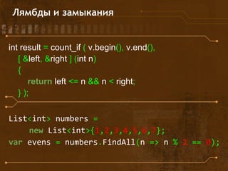 Лямбды и замыкания
int result = count_if ( v.begin(), v.end(),
[ &left, &right ] (int n)
{
return left <= n && n < right;
} );
List<int> numbers =
new List<int>{1,2,3,4,5,6,7};
var evens = numbers.FindAll(n => n % 2 == 0);
 