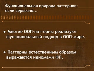 Функциональная природа паттернов:
если серьезно...
● Многие ООП-паттерны реализуют
функциональный подход в ООП-мире.
● Паттерны естественным образом
выражаются идиомами ФП.
 