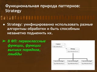 Функциональная природа паттернов:
Strategy
● Strategy: унифицированно использовать разные
алгоритмы обработки и быть способным
незаметно подменить их.
➢ В ФП: первоклассные
функции, функции
высших порядков,
лямбды
 