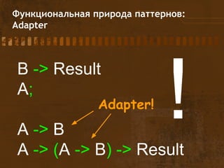 Функциональная природа паттернов:
Adapter
B -> Result
A;
A -> B
A -> (A -> B) -> Result
!Adapter!
 