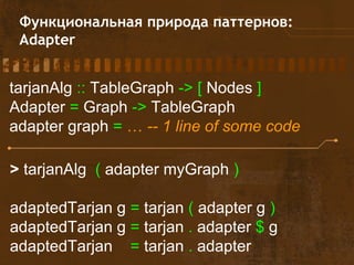 Функциональная природа паттернов:
Adapter
tarjanAlg :: TableGraph -> [ Nodes ]
Adapter = Graph -> TableGraph
adapter graph = … -- 1 line of some code
> tarjanAlg ( adapter myGraph )
adaptedTarjan g = tarjan ( adapter g )
adaptedTarjan g = tarjan . adapter $ g
adaptedTarjan = tarjan . adapter
 