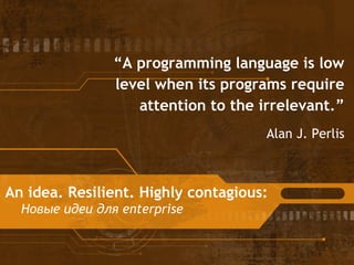 An idea. Resilient. Highly contagious:
Новые идеи для enterprise
Alan J. Perlis
“A programming language is low
level when its programs require
attention to the irrelevant.”
 