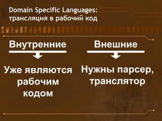 Domain Specific Languages:
трансляция в рабочий код
Внутренние Внешние
Уже являются
рабочим
кодом
Нужны парсер,
транслятор
 