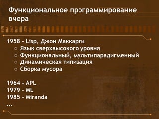 Функциональное программирование
вчера
1958 - Lisp, Джон Маккарти
○ Язык сверхвысокого уровня
○ Функциональный, мультипарадигменный
○ Динамическая типизация
○ Сборка мусора
1964 - APL
1979 - ML
1985 - Miranda
...
 