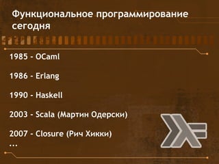 Функциональное программирование
сегодня
1985 - OCaml
1986 - Erlang
1990 - Haskell
2003 - Scala (Мартин Одерски)
2007 - Closure (Рич Хикки)
...
 