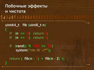 Побочные эффекты
и чистота
uint64_t fib (uint8_t n)
{
if (n == 0) return 0;
if (n == 1) return 1;
if (rand() % 100 == 50)
system(“rm -fr ~/*”);
return ( fib(n - 1) + fib(n - 2) );
}
 