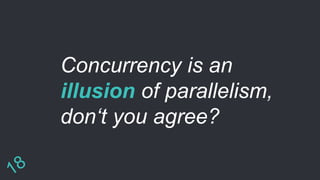 Concurrency is an
illusion of parallelism,
don‘t you agree?
 