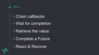More…
◦ Chain callbacks
◦ Wait for completion
◦ Retrieve the value
◦ Complete a Future
◦ React & Recover
 
