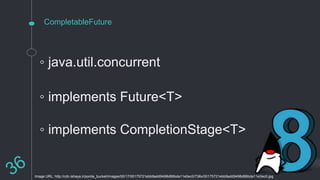 CompletableFuture
◦ java.util.concurrent
Image URL: http://cdn.ishaya.ir/ponila_bucket/images/00/17/00175721ebb9add9498d86bda11e0ec0/736x/00175721ebb9add9498d86bda11e0ec0.jpg
◦ implements Future<T>
◦ implements CompletionStage<T>
 