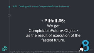 API: Dealing with many CompletableFuture instances
◦ Pitfall #5:
We get
CompletableFuture<Object>
as the result of execution of the
fastest future.
Image URL: http://cdn.ishaya.ir/ponila_bucket/images/00/17/00175721ebb9add9498d86bda11e0ec0/736x/00175721ebb9add9498d86bda11e0ec0.jpg
 