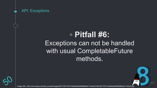 API: Exceptions
◦ Pitfall #6:
Exceptions can not be handled
with usual CompletableFuture
methods.
Image URL: http://cdn.ishaya.ir/ponila_bucket/images/00/17/00175721ebb9add9498d86bda11e0ec0/736x/00175721ebb9add9498d86bda11e0ec0.jpg
 
