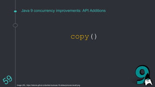Java 9 concurrency improvements: API Additions
copy()
Image URL: https://ilaborie.github.io/devfest-toulouse-16-slides/pictures/Java9.png
 