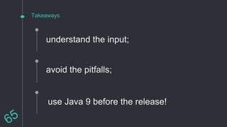 Takeaways
understand the input;
avoid the pitfalls;
use Java 9 before the release!
 