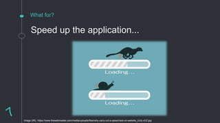 What for?
Speed up the application...
Image URL: https://www.thewebmaster.com/media/uploads/files/why-carry-out-a-speed-test-on-website_UczLvGZ.jpg
 
