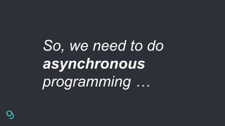 So, we need to do
asynchronous
programming …
 