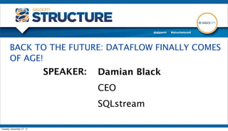 BACK TO THE FUTURE: DATAFLOW FINALLY COMES
       OF AGE!
                           SPEAKER:   Damian Black
                                      CEO
                                      SQLstream

Tuesday, November 27, 12
 