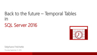 Back to the future – Temporal Tables
in
SQL Server 2016
Stéphane Fréchette
Thursday September 17, 2015
 