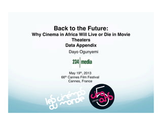 Back to the Future:!
Why Cinema in Africa Will Live or Die in Movie
Theaters!
Data Appendix
Dayo Ogunyemi!

May 19th, 2013!
66th Cannes Film Festival!
Cannes, France!

 